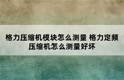 格力压缩机模块怎么测量 格力定频压缩机怎么测量好坏